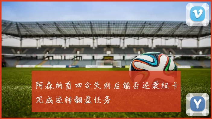 阿森纳首回合失利后能否逆袭纽卡完成逆转翻盘任务